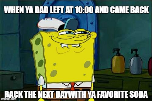 Don't You Squidward Meme | WHEN YA DAD LEFT AT 10:00 AND CAME BACK; BACK THE NEXT DAYWITH YA FAVORITE SODA | image tagged in memes,dont you squidward | made w/ Imgflip meme maker