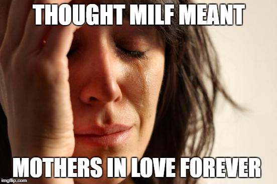 First World Problems Meme | THOUGHT MILF MEANT; MOTHERS IN LOVE FOREVER | image tagged in memes,first world problems | made w/ Imgflip meme maker