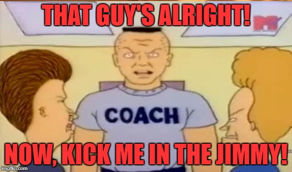 THAT GUY'S ALRIGHT! NOW, KICK ME IN THE JIMMY! | made w/ Imgflip meme maker