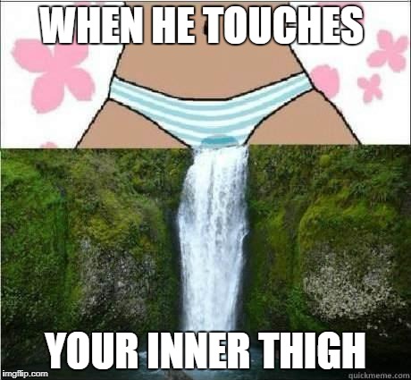WHEN HE TOUCHES; YOUR INNER THIGH image tagged in wet panties made w/ Imgfl...