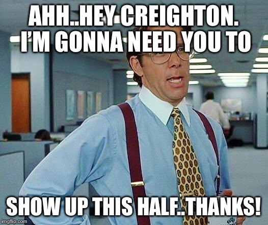 office space | AHH..HEY CREIGHTON. I’M GONNA NEED YOU TO; SHOW UP THIS HALF..THANKS! | image tagged in office space | made w/ Imgflip meme maker