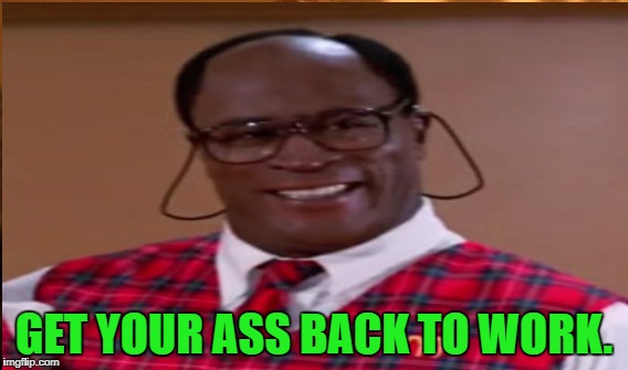 GET YOUR ASS BACK TO WORK. | made w/ Imgflip meme maker