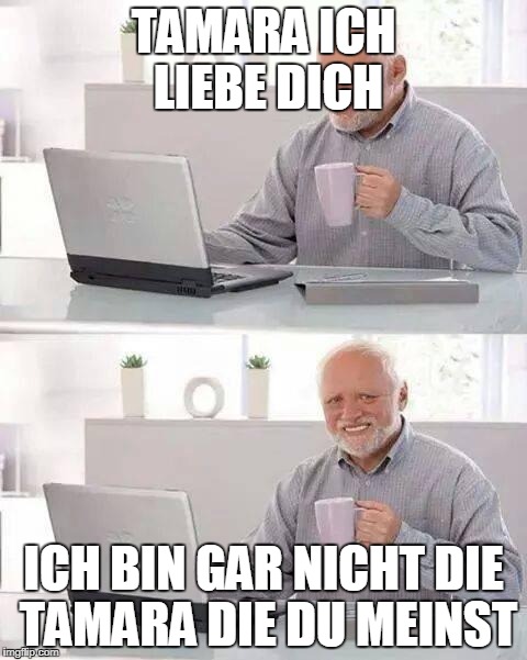 Hide the Pain Harold Meme | TAMARA ICH LIEBE DICH; ICH BIN GAR NICHT DIE TAMARA DIE DU MEINST | image tagged in memes,hide the pain harold | made w/ Imgflip meme maker