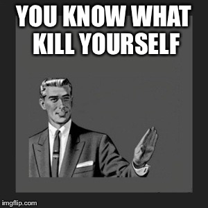 Kill Yourself Guy Meme | YOU KNOW WHAT KILL YOURSELF | image tagged in memes,kill yourself guy | made w/ Imgflip meme maker