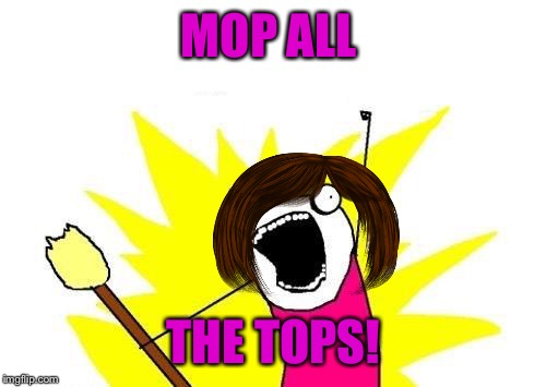 X All The Y Meme | MOP ALL THE TOPS! | image tagged in memes,x all the y | made w/ Imgflip meme maker