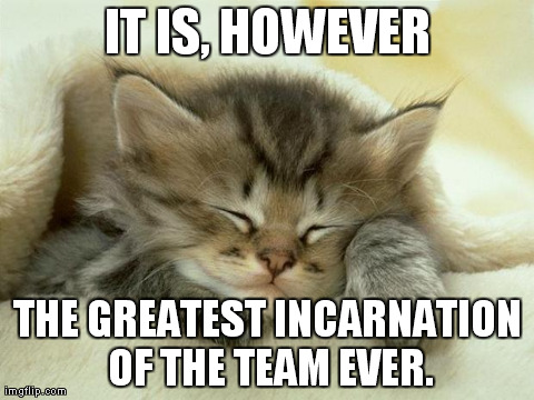 IT IS, HOWEVER THE GREATEST INCARNATION OF THE TEAM EVER. | made w/ Imgflip meme maker