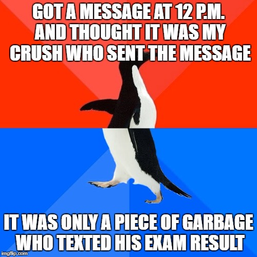 Socially Awesome Awkward Penguin Meme | GOT A MESSAGE AT 12 P.M. AND THOUGHT IT WAS MY CRUSH WHO SENT THE MESSAGE; IT WAS ONLY A PIECE OF GARBAGE WHO TEXTED HIS EXAM RESULT | image tagged in memes,socially awesome awkward penguin | made w/ Imgflip meme maker