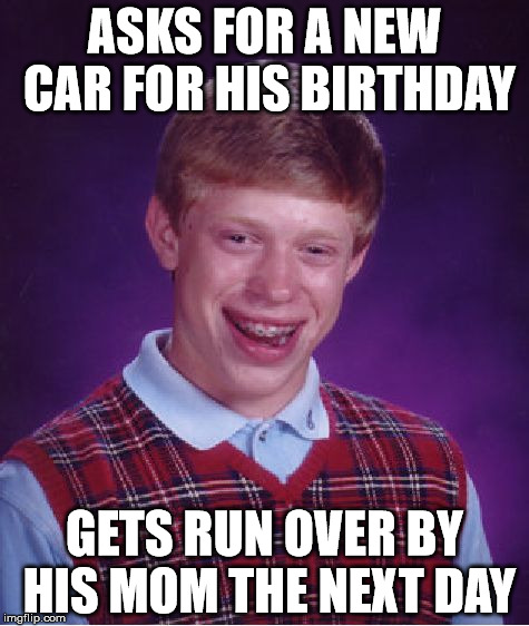 Irony or on purpose???? | ASKS FOR A NEW CAR FOR HIS BIRTHDAY; GETS RUN OVER BY HIS MOM THE NEXT DAY | image tagged in memes,bad luck brian | made w/ Imgflip meme maker