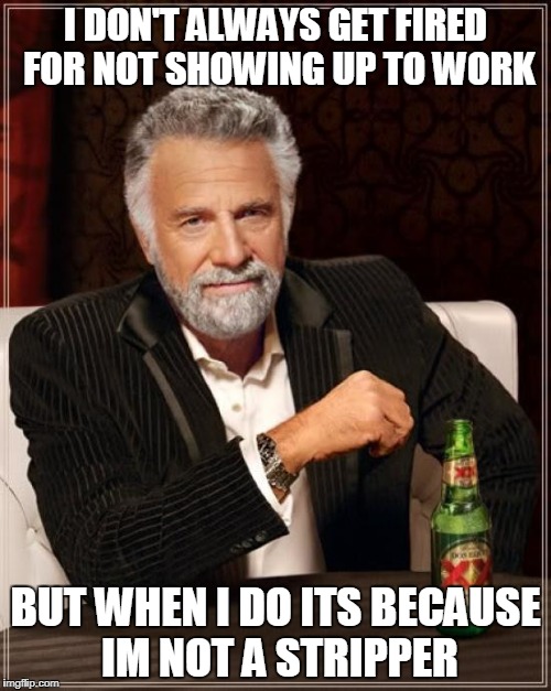 The Most Interesting Man In The World Meme | I DON'T ALWAYS GET FIRED FOR NOT SHOWING UP TO WORK; BUT WHEN I DO ITS BECAUSE IM NOT A STRIPPER | image tagged in memes,the most interesting man in the world | made w/ Imgflip meme maker