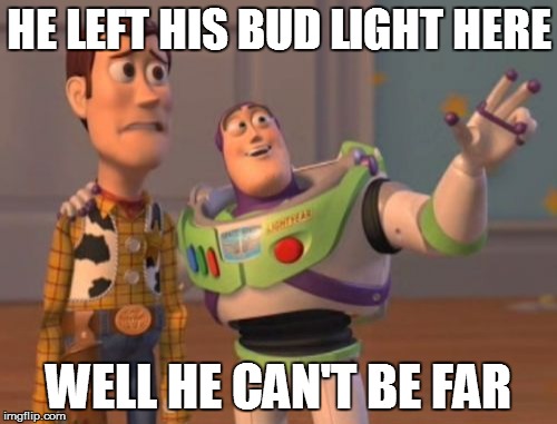 X, X Everywhere Meme | HE LEFT HIS BUD LIGHT HERE; WELL HE CAN'T BE FAR | image tagged in memes,x x everywhere | made w/ Imgflip meme maker