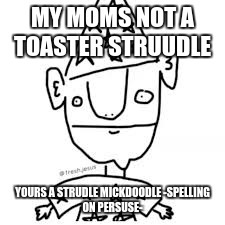 struddle | MY MOMS NOT A TOASTER STRUUDLE; YOURS A STRUDLE MICKDOODLE
-SPELLING ON PERSUSE- | image tagged in meme,funny,roasted | made w/ Imgflip meme maker