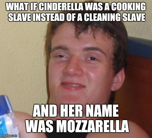 10 Guy | WHAT IF CINDERELLA WAS A COOKING SLAVE INSTEAD OF A CLEANING SLAVE; AND HER NAME WAS MOZZARELLA | image tagged in memes,10 guy,wtf,funny,shower thoughts,lol | made w/ Imgflip meme maker