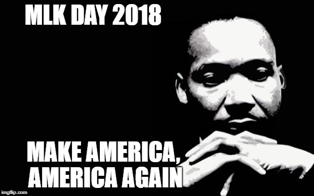 Martin Luther King Jr. | MLK DAY 2018; MAKE AMERICA, AMERICA AGAIN | image tagged in martin luther king jr | made w/ Imgflip meme maker