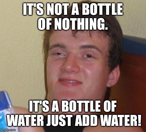 10 Guy Meme | IT'S NOT A BOTTLE OF NOTHING. IT'S A BOTTLE OF WATER JUST ADD WATER! | image tagged in memes,10 guy | made w/ Imgflip meme maker