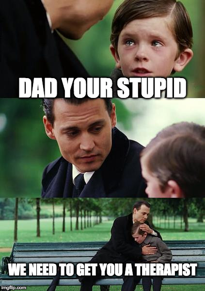 Finding Neverland | DAD YOUR STUPID; WE NEED TO GET YOU A THERAPIST | image tagged in memes,finding neverland | made w/ Imgflip meme maker