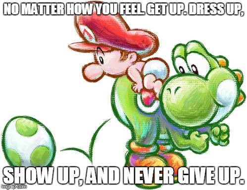 NO MATTER HOW YOU FEEL. GET UP. DRESS UP, SHOW UP, AND NEVER GIVE UP. | made w/ Imgflip meme maker