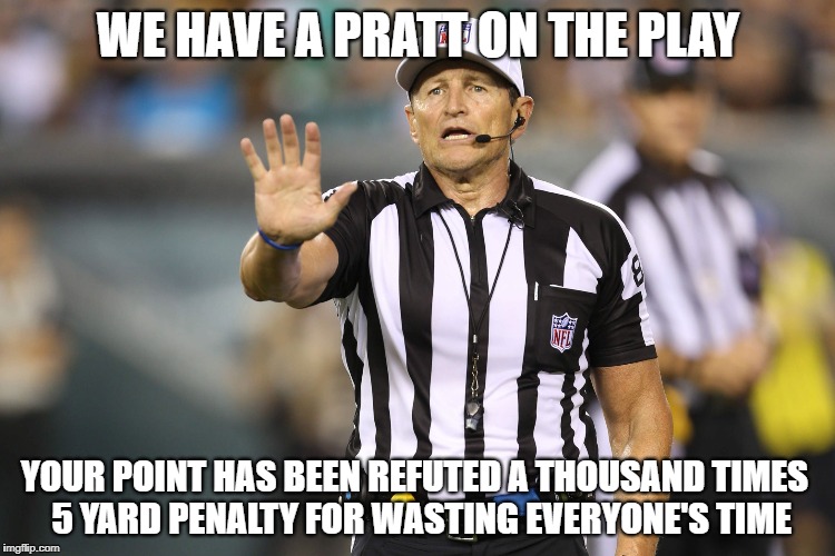 PRATT fallacy ref | WE HAVE A PRATT ON THE PLAY; YOUR POINT HAS BEEN REFUTED A THOUSAND TIMES
 5 YARD PENALTY FOR WASTING EVERYONE'S TIME | image tagged in ed hochuli fallacy referee | made w/ Imgflip meme maker