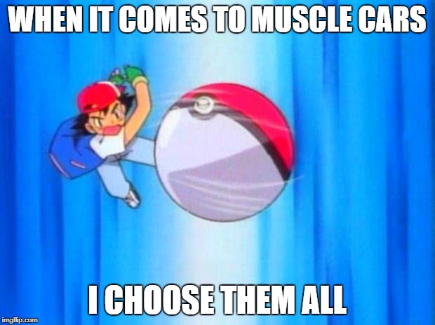 pokemon | WHEN IT COMES TO MUSCLE CARS; I CHOOSE THEM ALL | image tagged in pokemon | made w/ Imgflip meme maker
