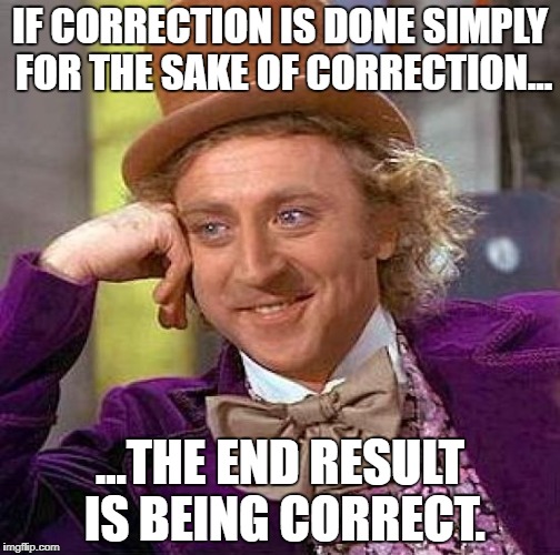 Creepy Condescending Wonka Meme | IF CORRECTION IS DONE SIMPLY FOR THE SAKE OF CORRECTION... ...THE END RESULT IS BEING CORRECT. | image tagged in memes,creepy condescending wonka | made w/ Imgflip meme maker