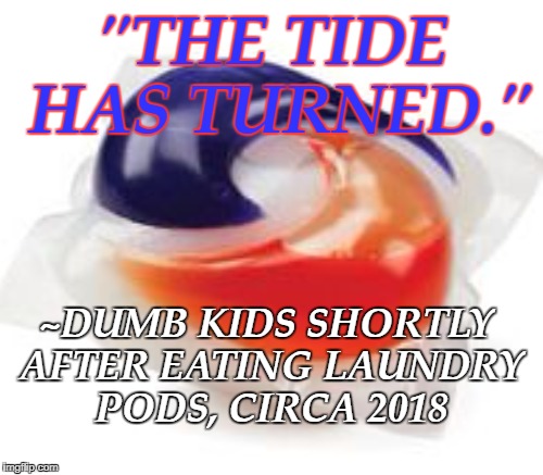 Teens are eating laundry detergent for the "Tide Pod Challenge" | "THE TIDE HAS TURNED."; ~DUMB KIDS SHORTLY AFTER EATING LAUNDRY PODS, CIRCA 2018 | image tagged in tide pod,dumb,teenagers,tide pod challenge,2018,memes | made w/ Imgflip meme maker