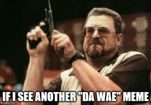 Seriously. | IF I SEE ANOTHER "DA WAE" MEME | image tagged in memes,am i the only one around here,stupid memes | made w/ Imgflip meme maker