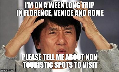 Jackie Chan WTF | I'M ON A WEEK LONG TRIP IN FLORENCE, VENICE AND ROME; PLEASE TELL ME ABOUT NON TOURISTIC SPOTS TO VISIT | image tagged in jackie chan wtf | made w/ Imgflip meme maker