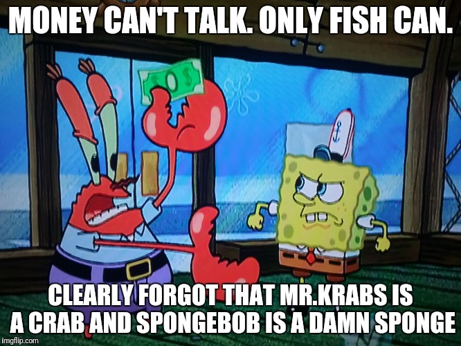 Mr.Krabs fighting with Spongebob | MONEY CAN'T TALK. ONLY FISH CAN. CLEARLY FORGOT THAT MR.KRABS IS A CRAB AND SPONGEBOB IS A DAMN SPONGE | image tagged in mrkrabs fighting with spongebob,mr krabs,money,spongebob,fish,krusty krab | made w/ Imgflip meme maker