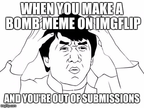 Jackie Chan WTF | WHEN YOU MAKE A BOMB MEME ON IMGFLIP; AND YOU'RE OUT OF SUBMISSIONS | image tagged in memes,jackie chan wtf | made w/ Imgflip meme maker