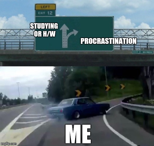 I will regret this in a day | STUDYING OR H/W; PROCRASTINATION; ME | image tagged in left exit 12 off ramp,homework,procrastination,student,college | made w/ Imgflip meme maker