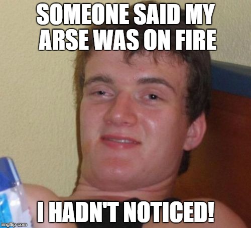 10 Guy Meme | SOMEONE SAID MY ARSE WAS ON FIRE I HADN'T NOTICED! | image tagged in memes,10 guy | made w/ Imgflip meme maker