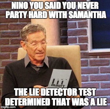 Maury Lie Detector Meme | NINO YOU SAID YOU NEVER PARTY HARD WITH SAMANTHA; THE LIE DETECTOR TEST DETERMINED THAT WAS A LIE | image tagged in memes,maury lie detector | made w/ Imgflip meme maker