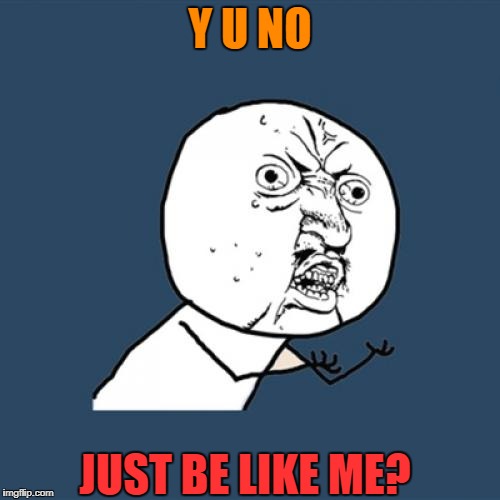 Y U No Meme | Y U NO JUST BE LIKE ME? | image tagged in memes,y u no | made w/ Imgflip meme maker