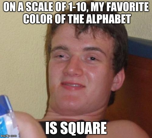 10 Guy | ON A SCALE OF 1-10, MY FAVORITE COLOR OF THE ALPHABET; IS SQUARE | image tagged in memes,10 guy | made w/ Imgflip meme maker
