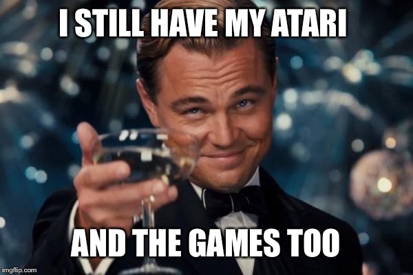 Leonardo Dicaprio Cheers Meme | I STILL HAVE MY ATARI AND THE GAMES TOO | image tagged in memes,leonardo dicaprio cheers | made w/ Imgflip meme maker