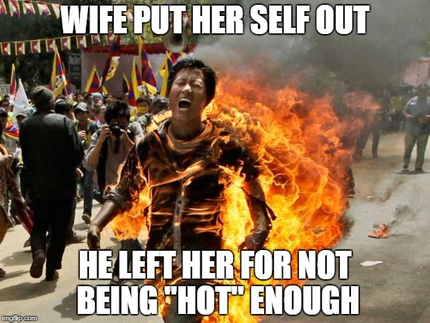 on fire | WIFE PUT HER SELF OUT; HE LEFT HER FOR NOT BEING "HOT" ENOUGH | image tagged in on fire | made w/ Imgflip meme maker