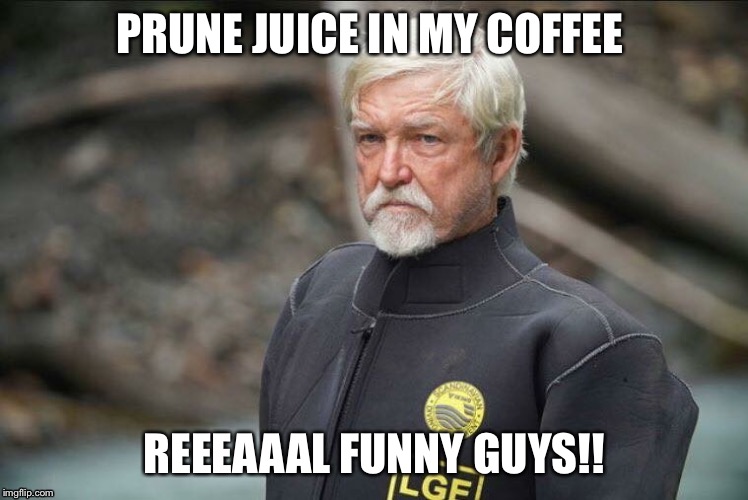 PRUNE JUICE IN MY COFFEE; REEEAAAL FUNNY GUYS!! | image tagged in dakota fred,gold rush,dredger | made w/ Imgflip meme maker