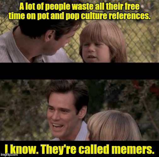 Liar Liar my teacher says | A lot of people waste all their free time on pot and pop culture references. I know. They're called memers. | image tagged in liar liar my teacher says | made w/ Imgflip meme maker