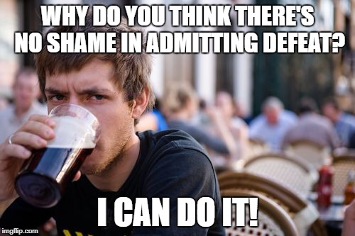 Lazy College Senior Meme | WHY DO YOU THINK THERE'S NO SHAME IN ADMITTING DEFEAT? I CAN DO IT! | image tagged in memes,lazy college senior | made w/ Imgflip meme maker