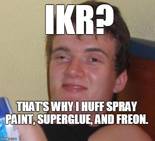 10 Guy Meme | IKR? THAT'S WHY I HUFF SPRAY PAINT, SUPERGLUE, AND FREON. | image tagged in memes,10 guy | made w/ Imgflip meme maker