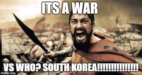 Sparta Leonidas | ITS A WAR; VS WHO? SOUTH KOREA!!!!!!!!!!!!!!! | image tagged in memes,sparta leonidas | made w/ Imgflip meme maker