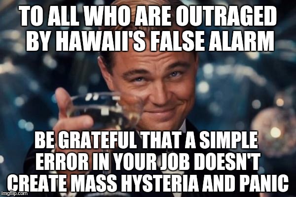 Everybody makes mistakes. Some jobs are more forgiving than others | TO ALL WHO ARE OUTRAGED BY HAWAII'S FALSE ALARM; BE GRATEFUL THAT A SIMPLE ERROR IN YOUR JOB DOESN'T CREATE MASS HYSTERIA AND PANIC | image tagged in memes,leonardo dicaprio cheers | made w/ Imgflip meme maker