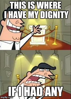 This Is Where I'd Put My Trophy If I Had One | THIS IS WHERE I HAVE MY DIGNITY; IF I HAD ANY | image tagged in memes,this is where i'd put my trophy if i had one | made w/ Imgflip meme maker