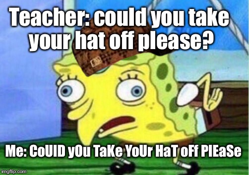 Mocking Spongebob Meme | Teacher: could you take your hat off please? Me: CoUlD yOu TaKe YoUr HaT oFf PlEaSe | image tagged in memes,mocking spongebob,scumbag | made w/ Imgflip meme maker