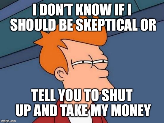Futurama Fry |  I DON’T KNOW IF I SHOULD BE SKEPTICAL OR; TELL YOU TO SHUT UP AND TAKE MY MONEY | image tagged in memes,futurama fry | made w/ Imgflip meme maker