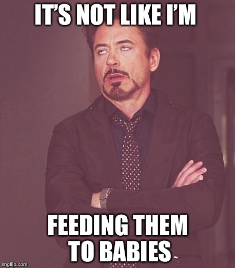 Face You Make Robert Downey Jr Meme | IT’S NOT LIKE I’M FEEDING THEM TO BABIES | image tagged in memes,face you make robert downey jr | made w/ Imgflip meme maker