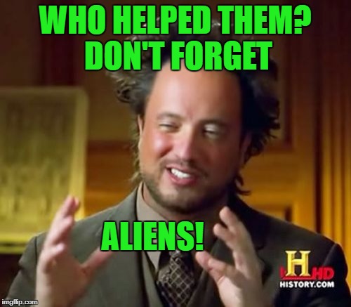 Ancient Aliens Meme | WHO HELPED THEM? DON'T FORGET ALIENS! | image tagged in memes,ancient aliens | made w/ Imgflip meme maker