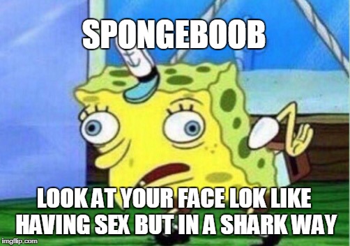 Mocking Spongebob Meme | SPONGEBOOB; LOOK AT YOUR FACE LOK LIKE HAVING SEX BUT IN A SHARK WAY | image tagged in memes,mocking spongebob | made w/ Imgflip meme maker