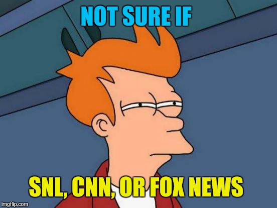 Futurama Fry Meme | NOT SURE IF SNL, CNN, OR FOX NEWS | image tagged in memes,futurama fry | made w/ Imgflip meme maker