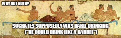 WHY NOT BOTH? SOCRATES SUPPOSEDLY WAS HARD-DRINKING ("HE COULD DRINK LIKE A BARREL") | made w/ Imgflip meme maker