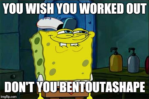 Don't You Squidward Meme | YOU WISH YOU WORKED OUT DON'T YOU BENTOUTASHAPE | image tagged in memes,dont you squidward | made w/ Imgflip meme maker